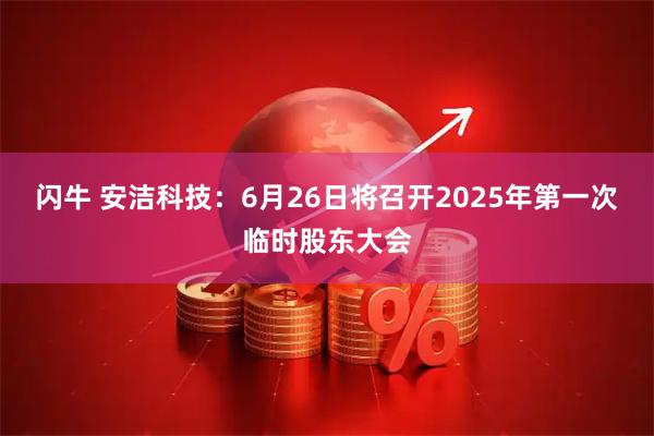 閃牛 安潔科技：6月26日將召開2025年第一次臨時股東大會